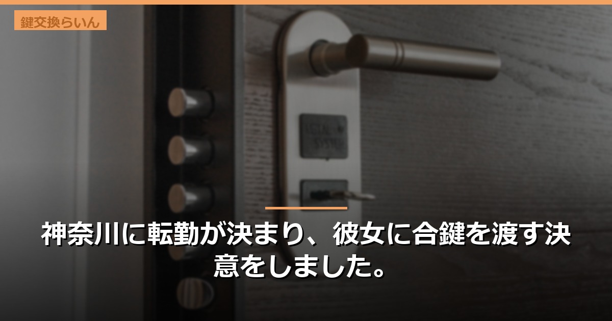 神奈川に転勤が決まり、彼女に合鍵を渡す決意をしました。